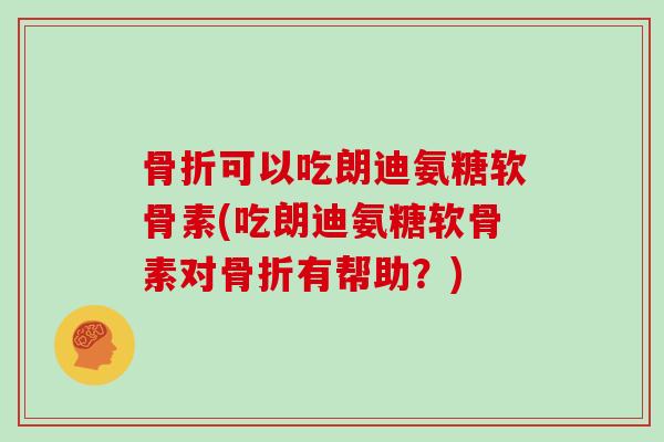 可以吃朗迪氨糖软骨素(吃朗迪氨糖软骨素对有帮助?) 可以吃朗迪氨糖软骨素(吃朗迪氨糖软骨素对有帮助?)
