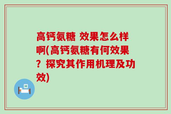 高钙氨糖 效果怎么样啊(高钙氨糖有何效果?探究其作用机理及功效) 高钙氨糖 效果怎么样啊(高钙氨糖有何效果?探究其作用机理及功效)