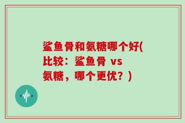 鲨鱼骨和氨糖哪个好(比较:鲨鱼骨 vs 氨糖,哪个更优?) 鲨鱼骨和氨糖哪个好(比较:鲨鱼骨 vs 氨糖,哪个更优?)