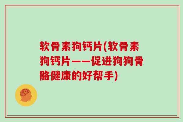 软骨素狗钙片(软骨素狗钙片——促进狗狗骨骼健康的好帮手) 软骨素狗钙片(软骨素狗钙片——促进狗狗骨骼健康的好帮手)