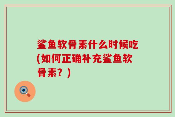 鲨鱼软骨素什么时候吃(如何正确补充鲨鱼软骨素？)