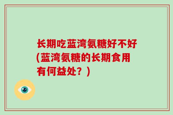 长期吃蓝湾氨糖好不好(蓝湾氨糖的长期食用有何益处？)