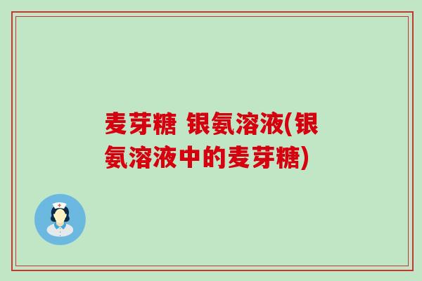 麦芽糖 银氨溶液(银氨溶液中的麦芽糖) 麦芽糖 银氨溶液(银氨溶液中的麦芽糖)