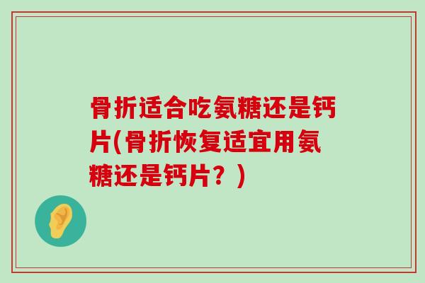 适合吃氨糖还是钙片(恢复适宜用氨糖还是钙片？)