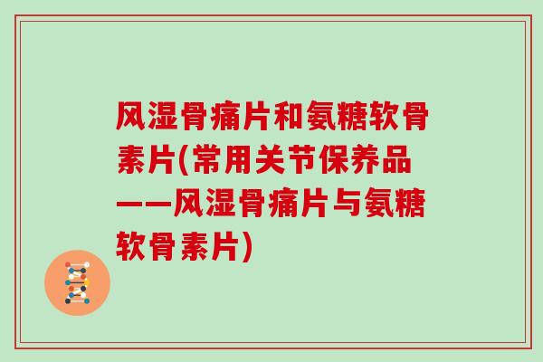 骨痛片和氨糖软骨素片(常用关节保养品——骨痛片与氨糖软骨素片) 骨痛片和氨糖软骨素片(常用关节保养品——骨痛片与氨糖软骨素片)