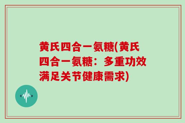 黄氏四合一氨糖(黄氏四合一氨糖:多重功效满足关节健康需求) 黄氏四合一氨糖(黄氏四合一氨糖:多重功效满足关节健康需求)