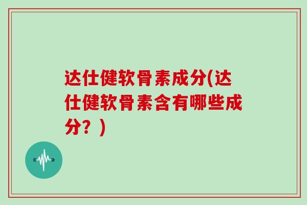 达仕健软骨素成分(达仕健软骨素含有哪些成分?) 达仕健软骨素成分(达仕健软骨素含有哪些成分?)