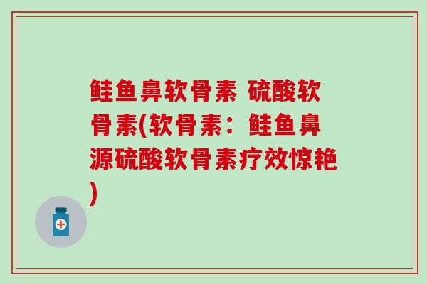 鲑鱼鼻软骨素 硫酸软骨素(软骨素：鲑鱼鼻源硫酸软骨素疗效惊艳)