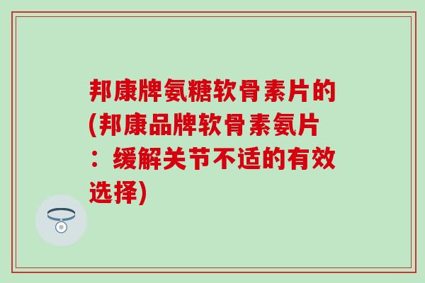 邦康牌氨糖软骨素片的(邦康品牌软骨素氨片：缓解关节不适的有效选择)