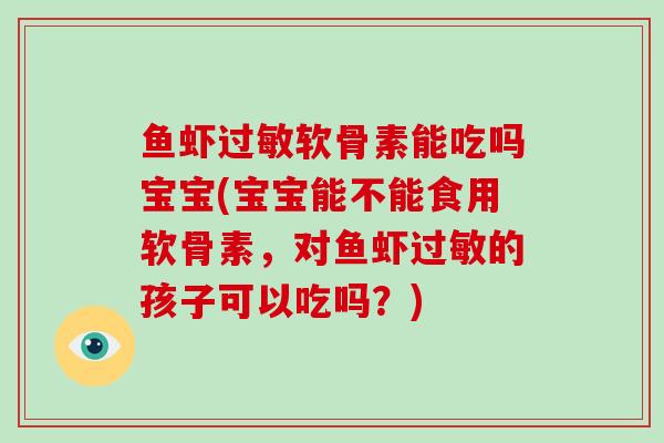 鱼虾软骨素能吃吗宝宝(宝宝能不能食用软骨素，对鱼虾的孩子可以吃吗？)
