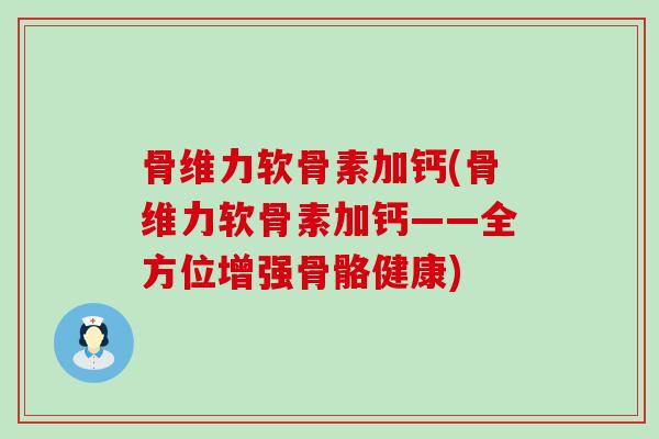 骨维力软骨素加钙(骨维力软骨素加钙——全方位增强骨骼健康)