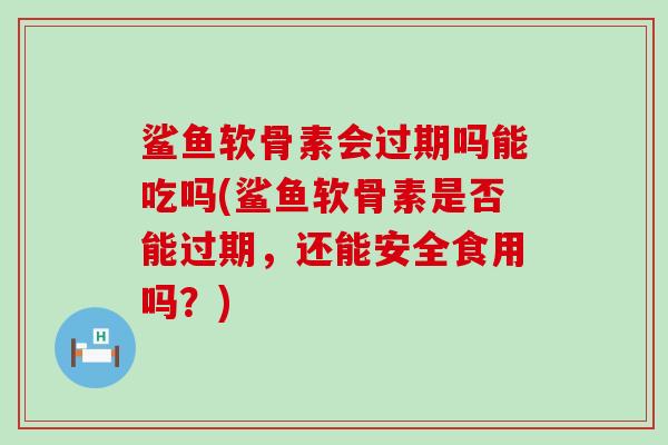 鲨鱼软骨素会过期吗能吃吗(鲨鱼软骨素是否能过期，还能安全食用吗？)