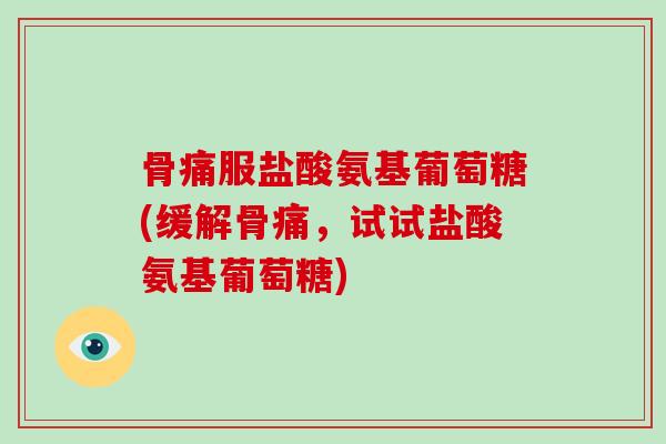 骨痛服盐酸氨基葡萄糖(缓解骨痛，试试盐酸氨基葡萄糖)
