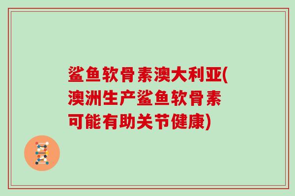 鲨鱼软骨素澳大利亚(澳洲生产鲨鱼软骨素 可能有助关节健康) 鲨鱼软骨素澳大利亚(澳洲生产鲨鱼软骨素 可能有助关节健康)