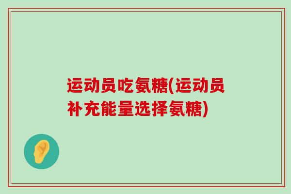 运动员吃氨糖(运动员补充能量选择氨糖) 运动员吃氨糖(运动员补充能量选择氨糖)