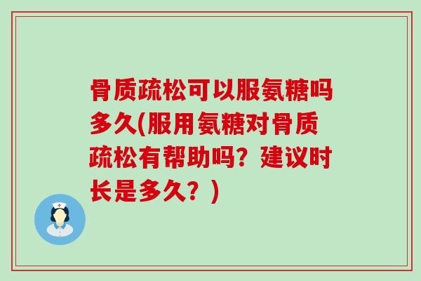可以服氨糖吗多久(服用氨糖对有帮助吗？建议时长是多久？)
