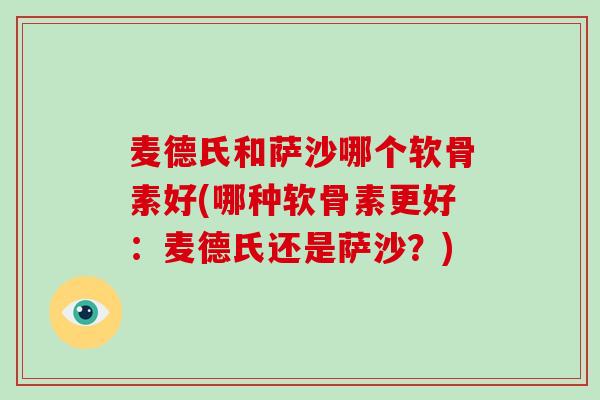 麦德氏和萨沙哪个软骨素好(哪种软骨素更好:麦德氏还是萨沙?) 麦德氏和萨沙哪个软骨素好(哪种软骨素更好:麦德氏还是萨沙?)