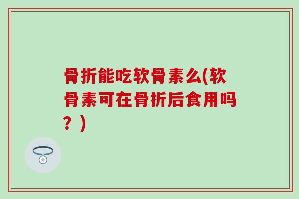 能吃软骨素么(软骨素可在后食用吗?) 能吃软骨素么(软骨素可在后食用吗?)