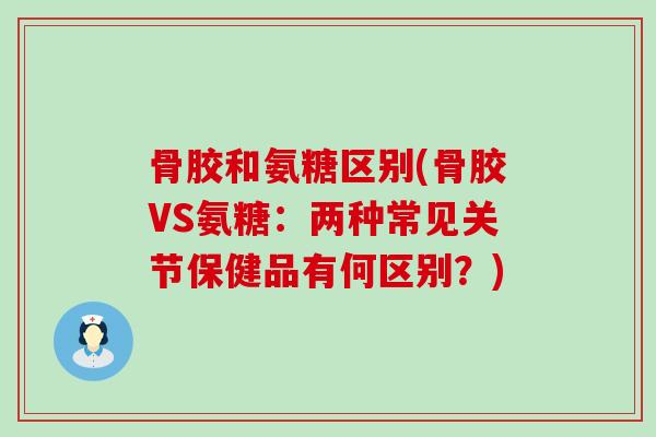 骨胶和氨糖区别(骨胶VS氨糖:两种常见关节保健品有何区别?) 骨胶和氨糖区别(骨胶VS氨糖:两种常见关节保健品有何区别?)