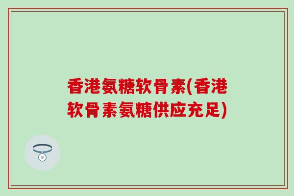 香港氨糖软骨素(香港软骨素氨糖供应充足)