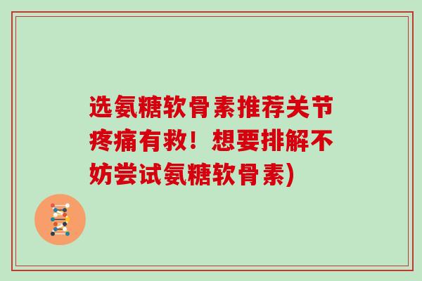 选氨糖软骨素推荐关节有救!想要排解不妨尝试氨糖软骨素) 选氨糖软骨素推荐关节有救!想要排解不妨尝试氨糖软骨素)