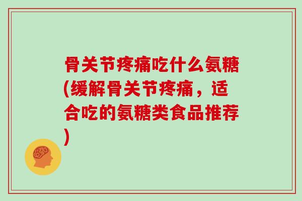 骨关节吃什么氨糖(缓解骨关节，适合吃的氨糖类食品推荐)