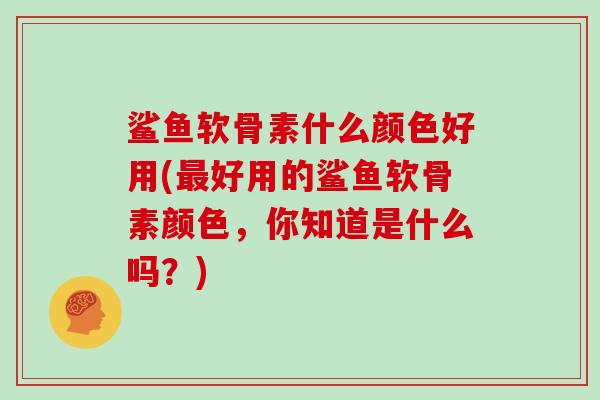鲨鱼软骨素什么颜色好用(好用的鲨鱼软骨素颜色,你知道是什么吗?) 鲨鱼软骨素什么颜色好用(好用的鲨鱼软骨素颜色,你知道是什么吗?)