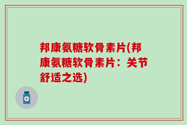 邦康氨糖软骨素片(邦康氨糖软骨素片:关节舒适之选) 邦康氨糖软骨素片(邦康氨糖软骨素片:关节舒适之选)