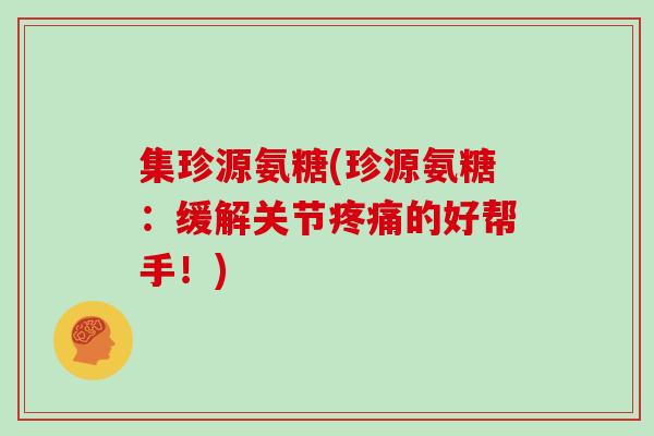 集珍源氨糖(珍源氨糖:缓解关节的好帮手!) 集珍源氨糖(珍源氨糖:缓解关节的好帮手!)