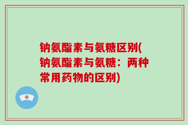 钠氨酯素与氨糖区别(钠氨酯素与氨糖:两种常用的区别) 钠氨酯素与氨糖区别(钠氨酯素与氨糖:两种常用的区别)