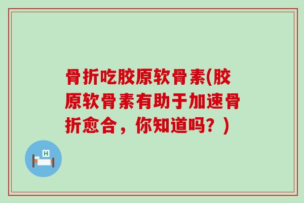 吃胶原软骨素(胶原软骨素有助于加速愈合,你知道吗?) 吃胶原软骨素(胶原软骨素有助于加速愈合,你知道吗?)