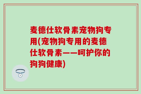 麦德仕软骨素宠物狗专用(宠物狗专用的麦德仕软骨素——呵护你的狗狗健康) 麦德仕软骨素宠物狗专用(宠物狗专用的麦德仕软骨素——呵护你的狗狗健康)