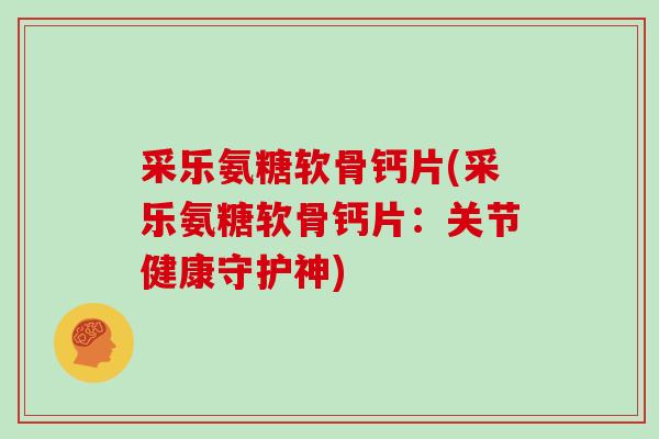 采乐氨糖软骨钙片(采乐氨糖软骨钙片：关节健康守护神)