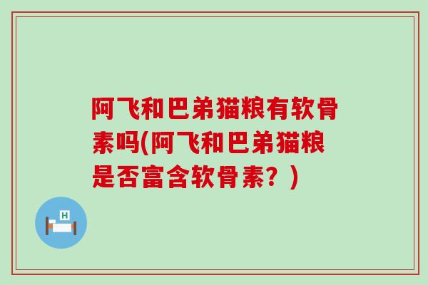 阿飞和巴弟猫粮有软骨素吗(阿飞和巴弟猫粮是否富含软骨素?) 阿飞和巴弟猫粮有软骨素吗(阿飞和巴弟猫粮是否富含软骨素?)