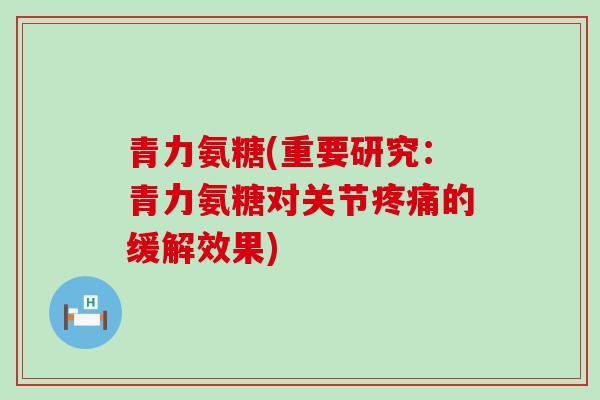 青力氨糖(重要研究:青力氨糖对关节的缓解效果) 青力氨糖(重要研究:青力氨糖对关节的缓解效果)