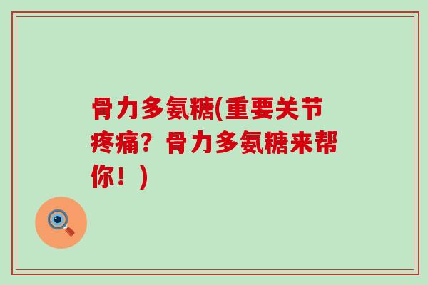 骨力多氨糖(重要关节?骨力多氨糖来帮你!) 骨力多氨糖(重要关节?骨力多氨糖来帮你!)