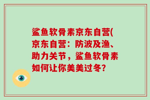 鲨鱼软骨素京东自营(京东自营:防波及渔、助力关节,鲨鱼软骨素如何让你美美过冬? 鲨鱼软骨素京东自营(京东自营:防波及渔、助力关节,鲨鱼软骨素如何让你美美过冬?