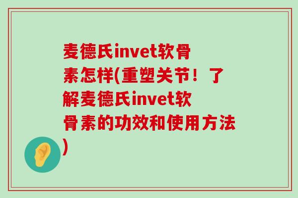 麦德氏invet软骨素怎样(重塑关节!了解麦德氏invet软骨素的功效和使用方法) 麦德氏invet软骨素怎样(重塑关节!了解麦德氏invet软骨素的功效和使用方法)