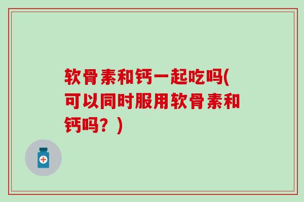 软骨素和钙一起吃吗(可以同时服用软骨素和钙吗？)