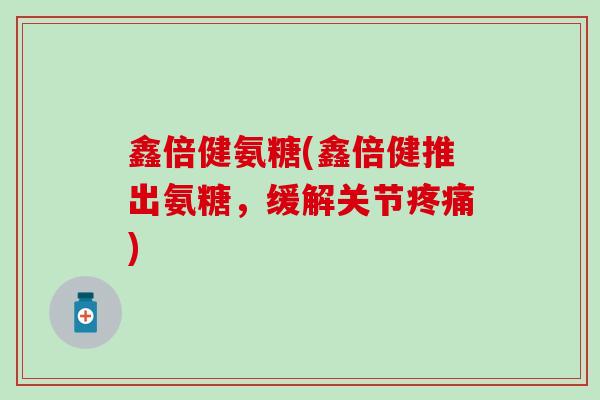 鑫倍健氨糖(鑫倍健推出氨糖,缓解关节) 鑫倍健氨糖(鑫倍健推出氨糖,缓解关节)