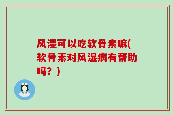 可以吃软骨素嘛(软骨素对有帮助吗？)