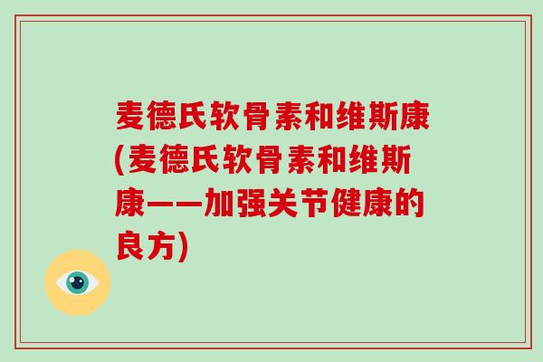 麦德氏软骨素和维斯康(麦德氏软骨素和维斯康——加强关节健康的良方) 麦德氏软骨素和维斯康(麦德氏软骨素和维斯康——加强关节健康的良方)