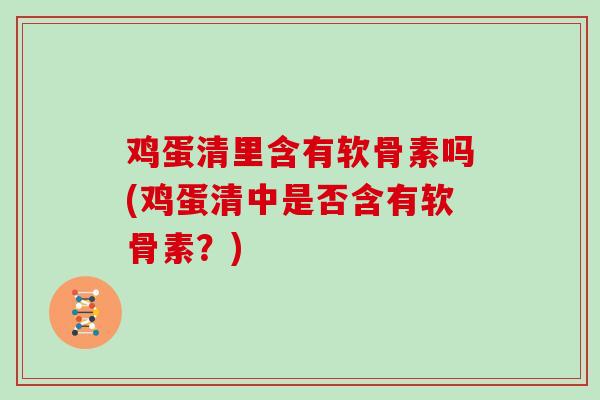 鸡蛋清里含有软骨素吗(鸡蛋清中是否含有软骨素?) 鸡蛋清里含有软骨素吗(鸡蛋清中是否含有软骨素?)