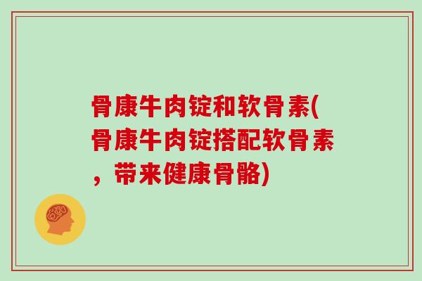 骨康牛肉锭和软骨素(骨康牛肉锭搭配软骨素,带来健康骨骼) 骨康牛肉锭和软骨素(骨康牛肉锭搭配软骨素,带来健康骨骼)