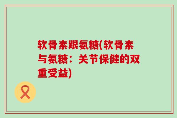 软骨素跟氨糖(软骨素与氨糖:关节保健的双重受益) 软骨素跟氨糖(软骨素与氨糖:关节保健的双重受益)