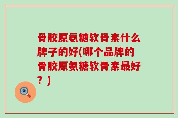 骨胶原氨糖软骨素什么牌子的好(哪个品牌的骨胶原氨糖软骨素好?) 骨胶原氨糖软骨素什么牌子的好(哪个品牌的骨胶原氨糖软骨素好?)