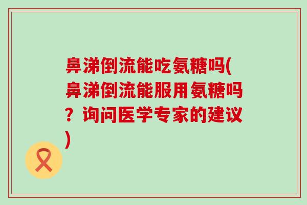 鼻涕倒流能吃氨糖吗(鼻涕倒流能服用氨糖吗?询问医学专家的建议) 鼻涕倒流能吃氨糖吗(鼻涕倒流能服用氨糖吗?询问医学专家的建议)