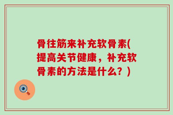 骨往筋来补充软骨素(提高关节健康，补充软骨素的方法是什么？)