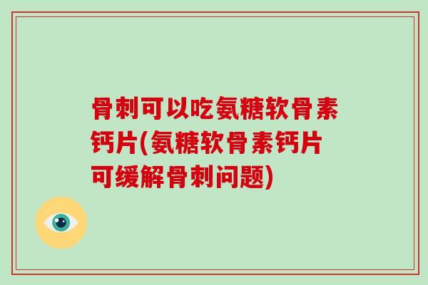 可以吃氨糖软骨素钙片(氨糖软骨素钙片可缓解问题)