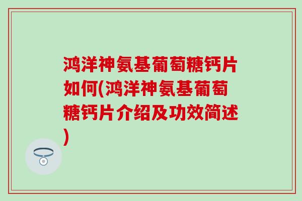 鸿洋神氨基葡萄糖钙片如何(鸿洋神氨基葡萄糖钙片介绍及功效简述) 鸿洋神氨基葡萄糖钙片如何(鸿洋神氨基葡萄糖钙片介绍及功效简述)